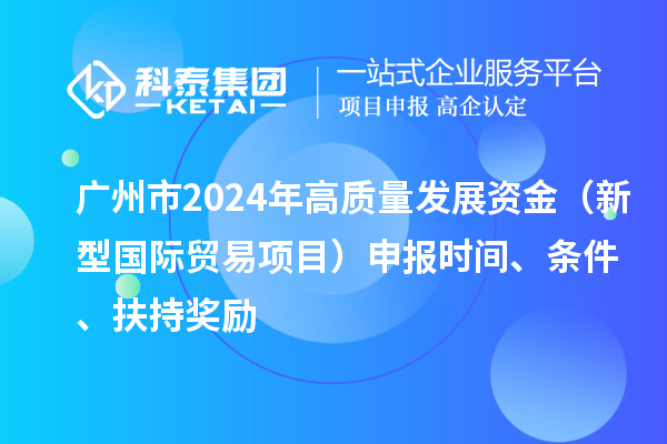 广州市2024年高质量发展资金（新型国际贸易项目）申报时间、条件、扶持奖励