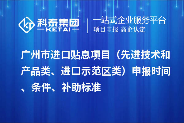 广州市进口贴息项目（先进技术和产品类、进口示范区类）申报时间、条件、补助标准