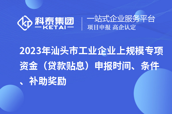 2023年汕头市工业企业上规模专项资金（贷款贴息）申报时间、条件、补助奖励