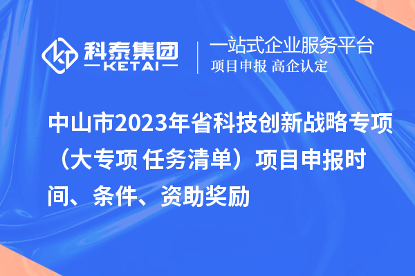 中山市2023年省科技创新战略专项（大专项+任务清单）项目申报时间、条件、资助奖励