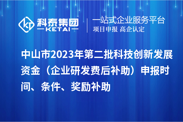 中山市2023年第二批科技创新发展资金（企业研发费后补助）申报时间、条件、奖励补助