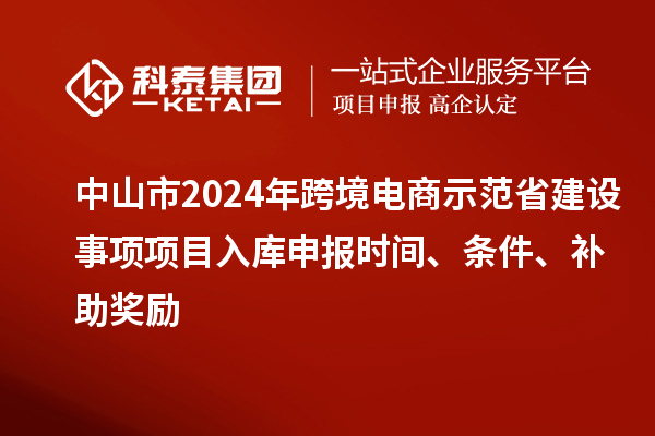 中山市2024年跨境电商示范省建设事项项目入库申报时间、条件、补助奖励