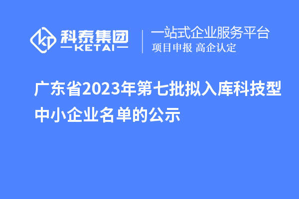 广东省2023年第七批拟入库科技型中小企业名单的公示