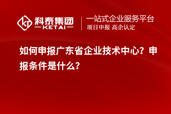 如何申报广东省企业技术中心？申报条件是什么？