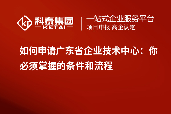 如何申请广东省企业技术中心：你必须掌握的条件和流程