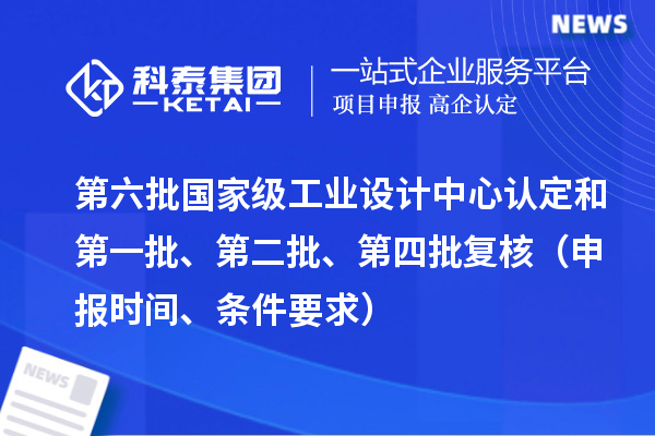 第六批国家级工业设计中心认定和第一批、第二批、第四批复核（申报时间、条件要求）