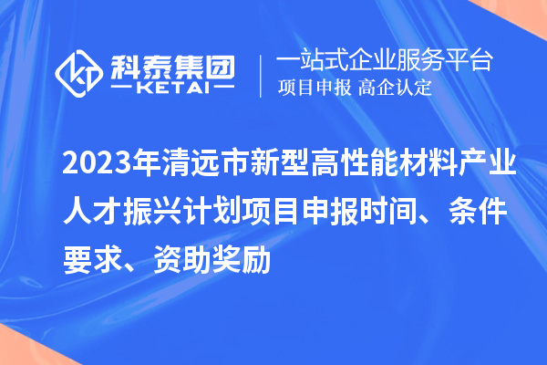 2023年清远市新型高性能材料产业人才振兴计划<a href=//m.auto-fm.com/shenbao.html target=_blank class=infotextkey>项目申报</a>时间、条件要求、资助奖励