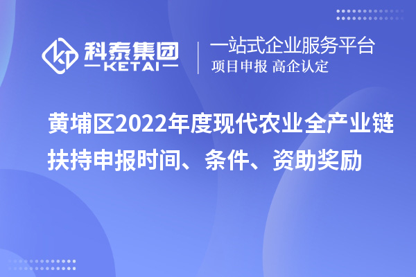 黄埔区2022年度现代农业全产业链扶持申报时间、条件、资助奖励