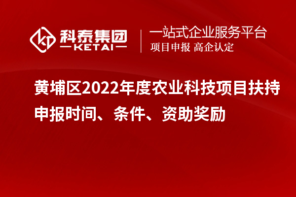 黄埔区2022年度农业科技项目扶持申报时间、条件、资助奖励