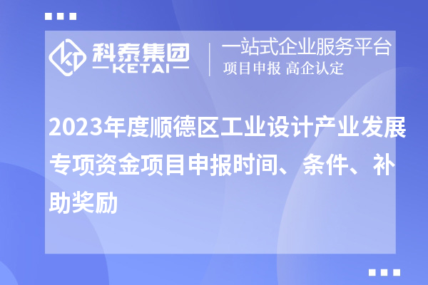 2023年度顺德区工业设计产业发展专项资金项目申报时间、条件、补助奖励