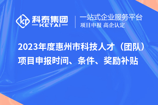 2023年度惠州市科技人才（团队）项目申报时间、条件、奖励补贴