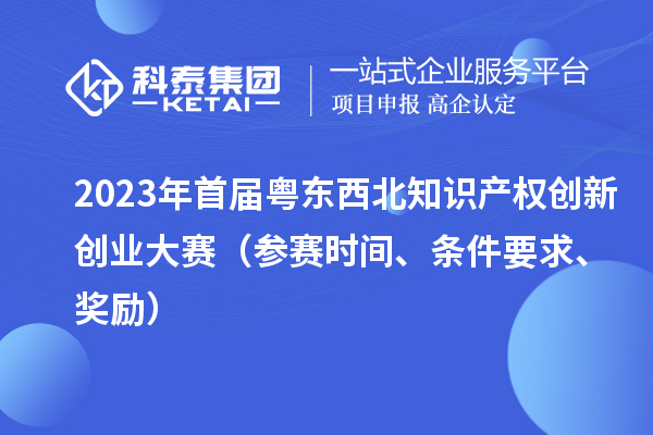 2023年首届粤东西北知识产权创新创业大赛（参赛时间、条件要求、奖励）