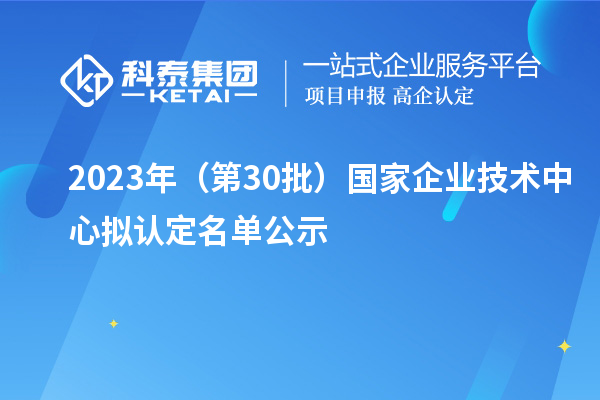 2023年（第30批）国家企业技术中心拟认定名单公示