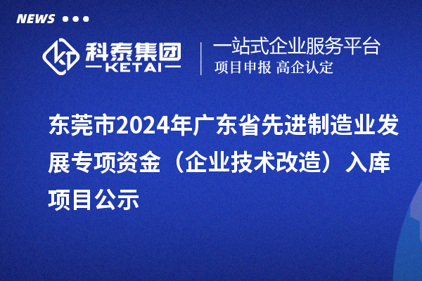 东莞市2024年广东省先进制造业发展专项资金（企业技术改造）入库项目公示