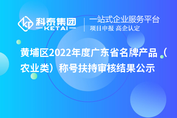 黄埔区2022年度广东省名牌产品（农业类）称号扶持审核结果公示