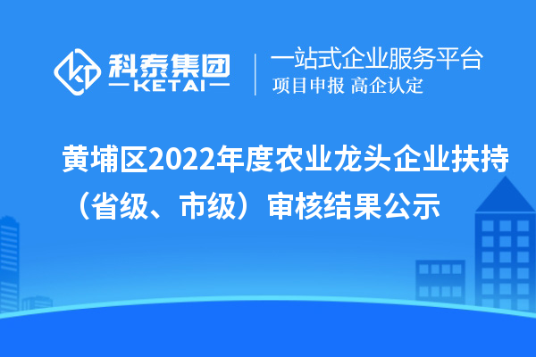 黄埔区2022年度农业龙头企业扶持（省级、市级）审核结果公示