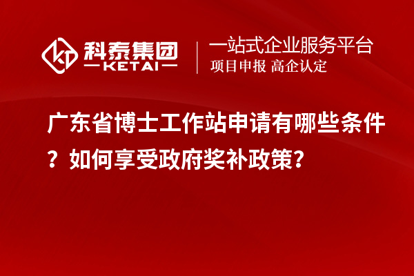 广东省博士工作站申请有哪些条件？如何享受政府奖补政策？