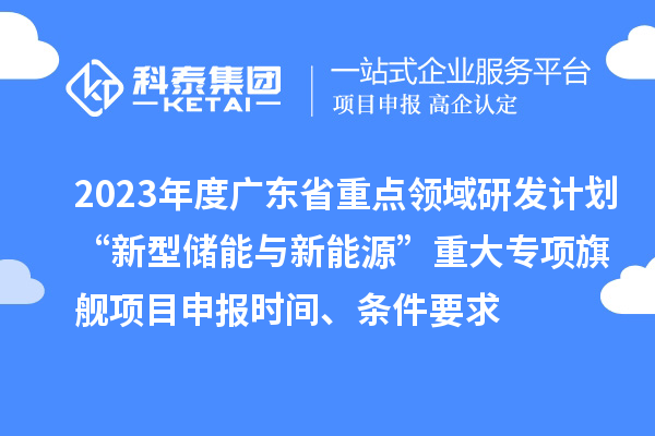 2023年度广东省重点领域研发计划“新型储能与新能源”重大专项旗舰项目申报时间、条件要求