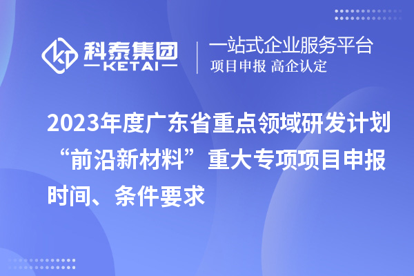 2023年度广东省重点领域研发计划“前沿新材料”重大专项项目申报时间、条件要求