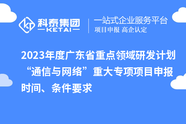 2023年度广东省重点领域研发计划“通信与网络”重大专项项目申报时间、条件要求