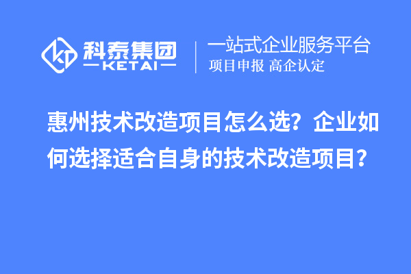 惠州技术改造项目怎么选？企业如何选择适合自身的技术改造项目？