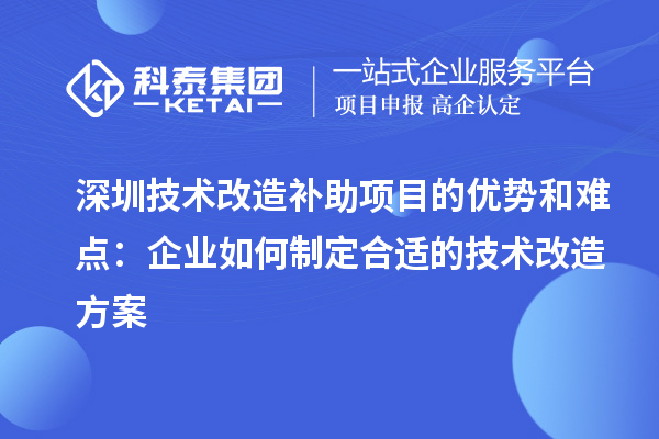 深圳技术改造补助项目的优势和难点：企业如何制定合适的技术改造方案