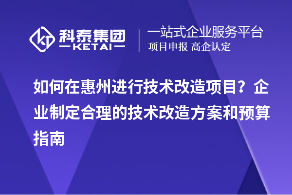 如何在惠州进行技术改造项目？企业制定合理的技术改造方案和预算指南