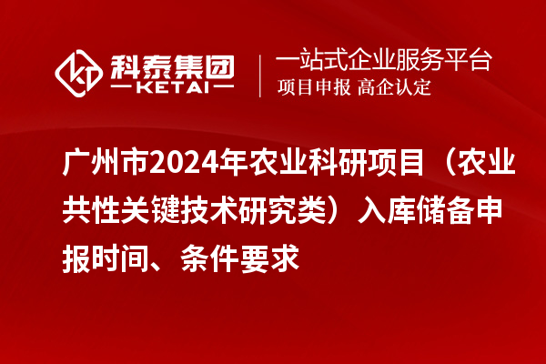 广州市2024年农业科研项目（农业共性关键技术研究类）入库储备申报时间、条件要求