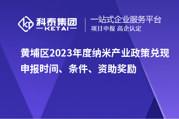 黄埔区2023年度纳米产业政策兑现申报时间、条件、资助奖励