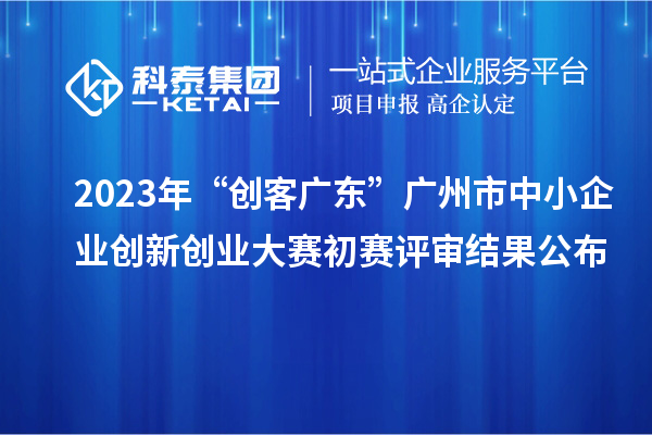 2023年“创客广东”广州市中小企业创新创业大赛初赛评审结果公布