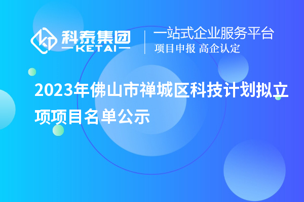 2023年佛山市禅城区科技计划拟立项项目名单公示