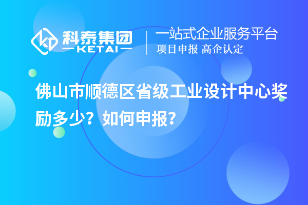 佛山市顺德区省级工业设计中心奖励多少？如何申报？