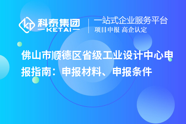 佛山市顺德区省级工业设计中心申报指南：申报材料、申报条件