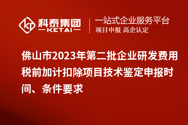 佛山市2023年第二批企业研发费用税前加计扣除项目技术鉴定申报时间、条件要求