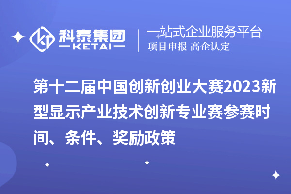 第十二届中国创新创业大赛2023新型显示产业技术创新专业赛参赛时间、条件、奖励政策