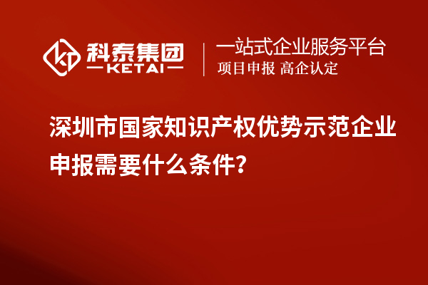 深圳市国家知识产权优势示范企业申报需要什么条件？