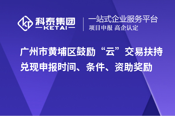 广州市黄埔区鼓励“云”交易扶持兑现申报时间、条件、资助奖励