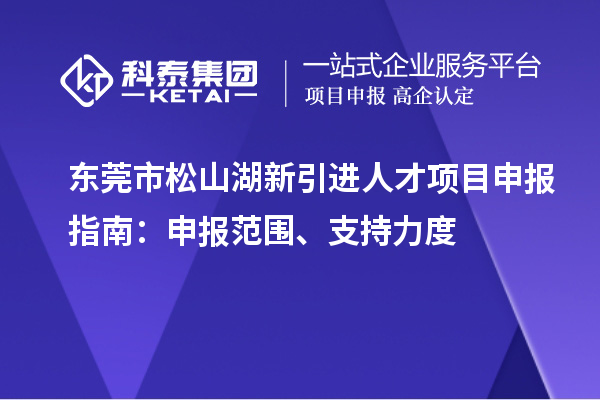 东莞市松山湖新引进人才<a href=//m.auto-fm.com/shenbao.html target=_blank class=infotextkey>项目申报</a>指南：申报范围、支持力度