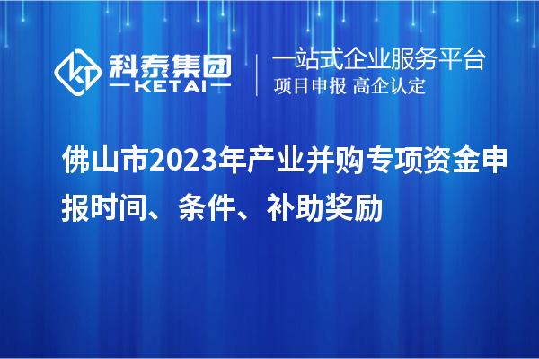 佛山市2023年产业并购专项资金申报时间、条件、补助奖励