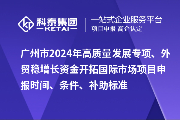 广州市2024年高质量发展专项外贸稳增长资金开拓国际市场项目申报时间、条件、补助标准