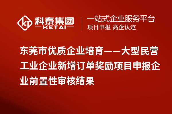 东莞市优质企业培育——大型民营工业企业新增订单奖励项目申报企业前置性审核结果