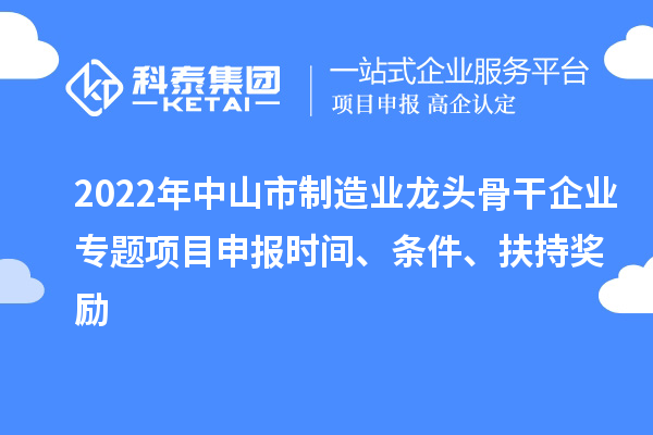 2022年中山市制造业龙头骨干企业专题项目申报时间、条件、扶持奖励