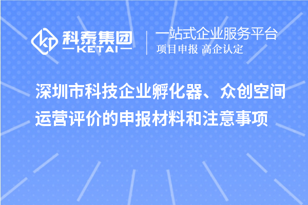 深圳市科技企业孵化器、众创空间运营评价的申报材料和注意事项