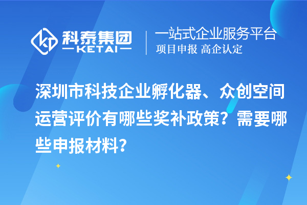 深圳市科技企业孵化器、众创空间运营评价有哪些奖补政策？需要哪些申报材料？