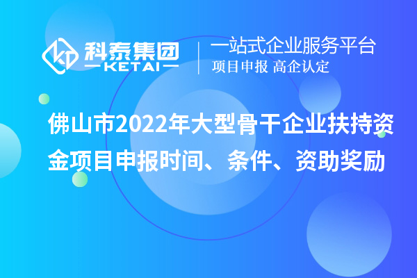 佛山市2022年大型骨干企业扶持资金项目申报时间、条件、资助奖励