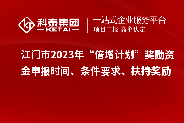 江门市2023年“倍增计划”奖励资金申报时间、条件要求、扶持奖励