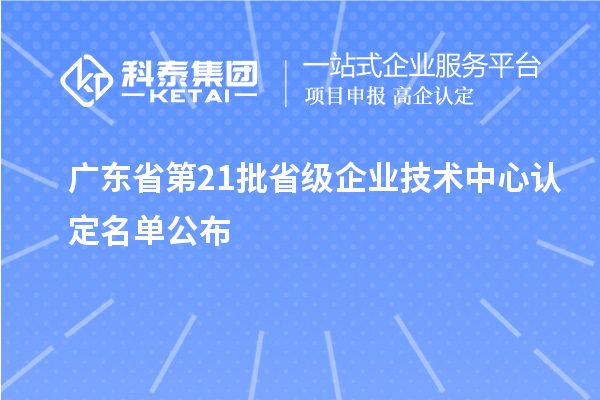 广东省第21批省级企业技术中心认定名单公布