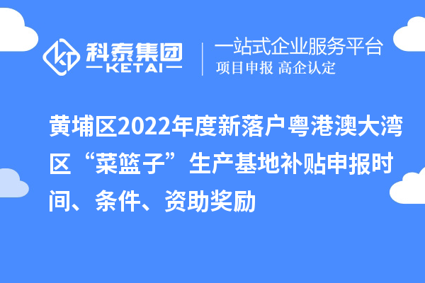 黄埔区2022年度新落户粤港澳大湾区“菜篮子”生产基地补贴申报时间、条件、资助奖励