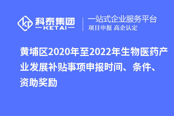 黄埔区2020年至2022年生物医药产业发展补贴事项申报时间、条件、资助奖励