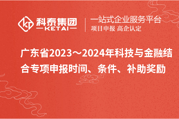 广东省2023～2024年科技与金融结合专项申报时间、条件、补助奖励